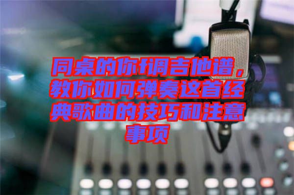 同桌的你f調(diào)吉他譜，教你如何彈奏這首經(jīng)典歌曲的技巧和注意事項(xiàng)