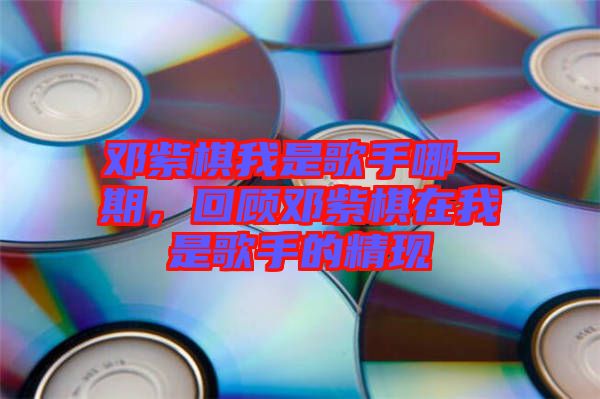 鄧紫棋我是歌手哪一期，回顧?quán)囎掀逶谖沂歉枋值木F(xiàn)