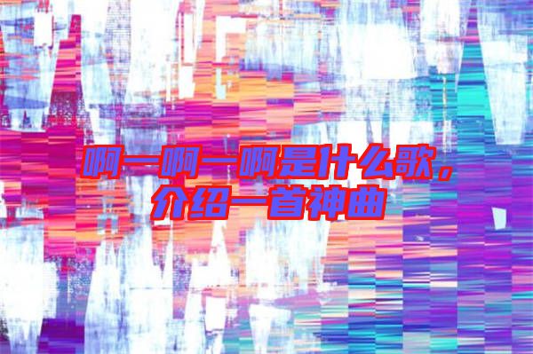 啊一啊一啊是什么歌，介紹一首神曲