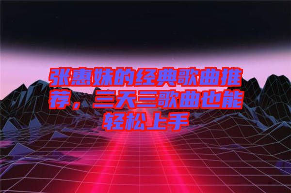 張惠妹的經(jīng)典歌曲推薦，三天三歌曲也能輕松上手