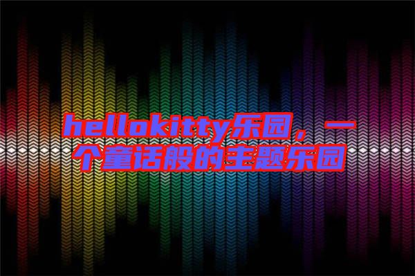 hellokitty樂(lè)園，一個(gè)童話(huà)般的主題樂(lè)園