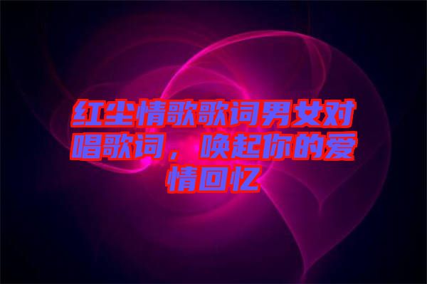 紅塵情歌歌詞男女對唱歌詞，喚起你的愛情回憶