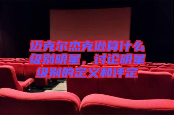 邁克爾杰克遜算什么級別明星，討論明星級別的定義和評定