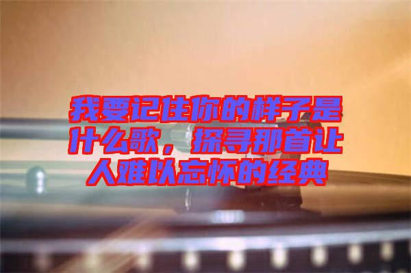 我要記住你的樣子是什么歌，探尋那首讓人難以忘懷的經(jīng)典