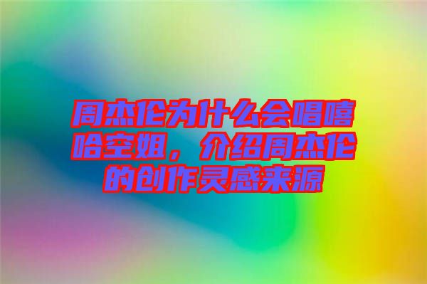 周杰倫為什么會(huì)唱嘻哈空姐，介紹周杰倫的創(chuàng)作靈感來(lái)源