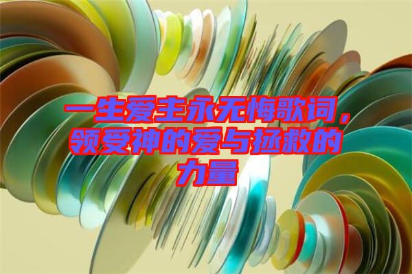 一生愛主永無悔歌詞，領(lǐng)受神的愛與拯救的力量