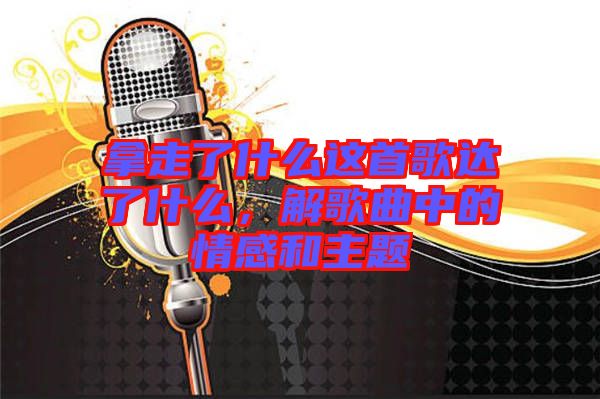 拿走了什么這首歌達(dá)了什么，解歌曲中的情感和主題