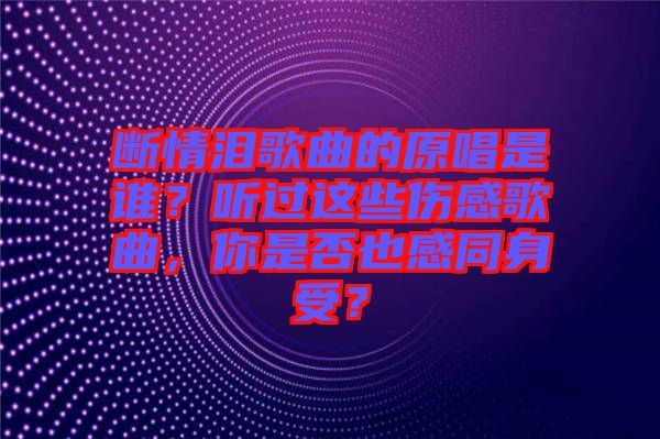 斷情淚歌曲的原唱是誰？聽過這些傷感歌曲，你是否也感同身受？