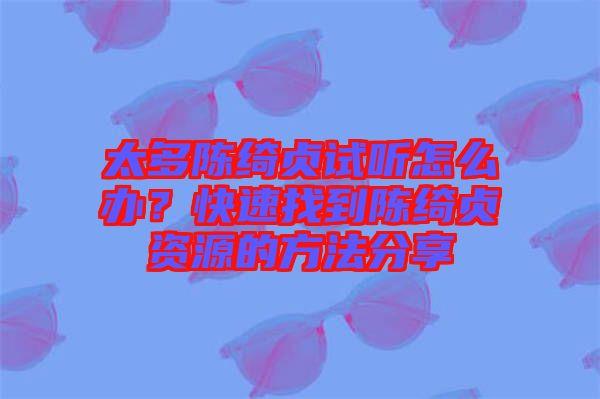 太多陳綺貞試聽怎么辦？快速找到陳綺貞資源的方法分享