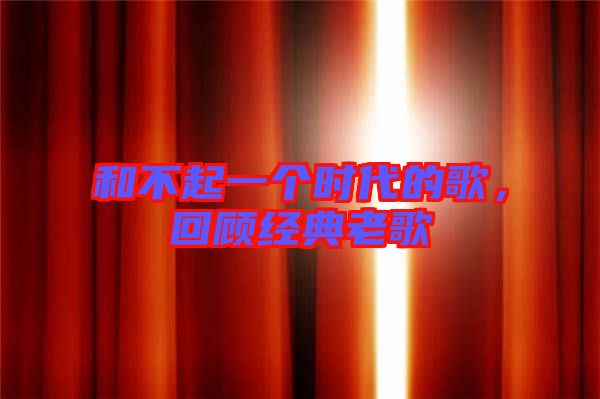和不起一個時代的歌，回顧經(jīng)典老歌