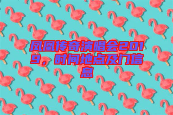 鳳凰傳奇演唱會(huì)2019，時(shí)間地點(diǎn)及門信息