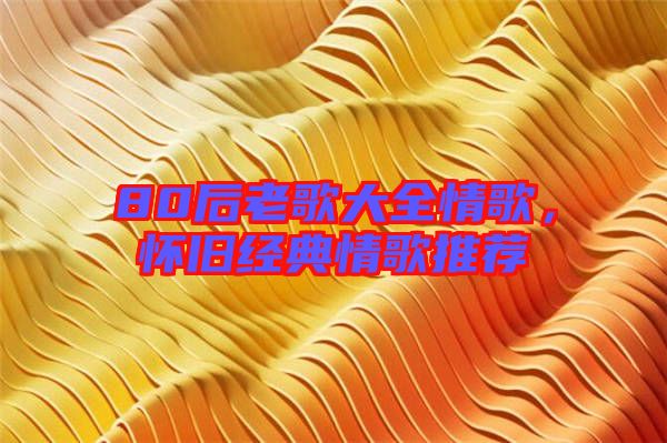 80后老歌大全情歌，懷舊經(jīng)典情歌推薦
