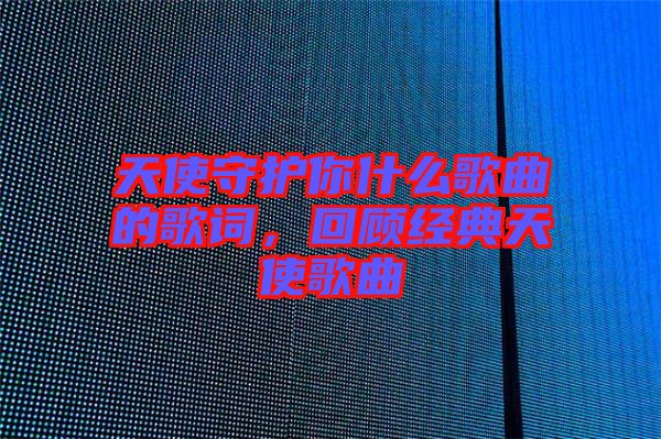 天使守護(hù)你什么歌曲的歌詞，回顧經(jīng)典天使歌曲