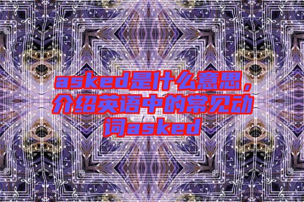 asked是什么意思，介紹英語中的常見動(dòng)詞asked