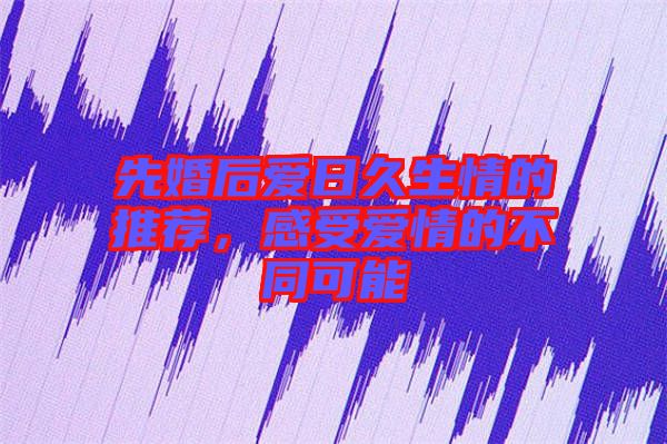 先婚后愛日久生情的推薦，感受愛情的不同可能