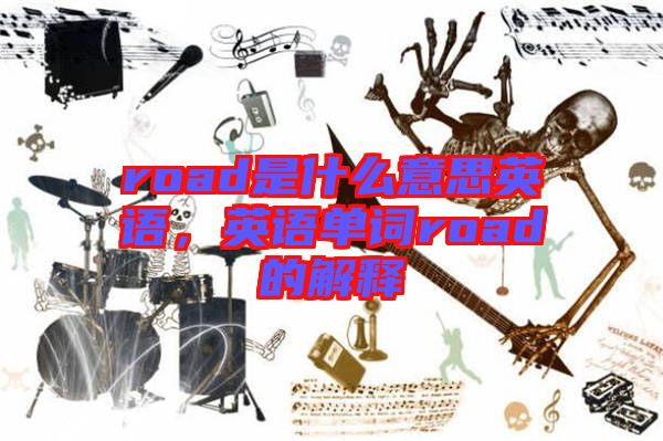 road是什么意思英語(yǔ)，英語(yǔ)單詞road的解釋