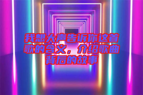 我想大聲告訴你這首歌的含義，介紹歌曲背后的故事
