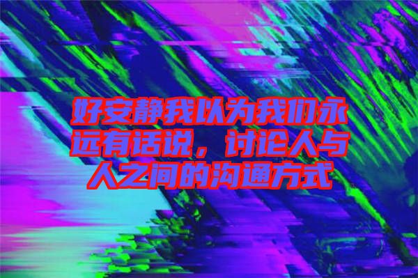 好安靜我以為我們永遠(yuǎn)有話說，討論人與人之間的溝通方式