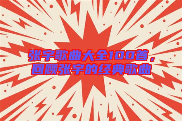 張宇歌曲大全100首，回顧張宇的經(jīng)典歌曲