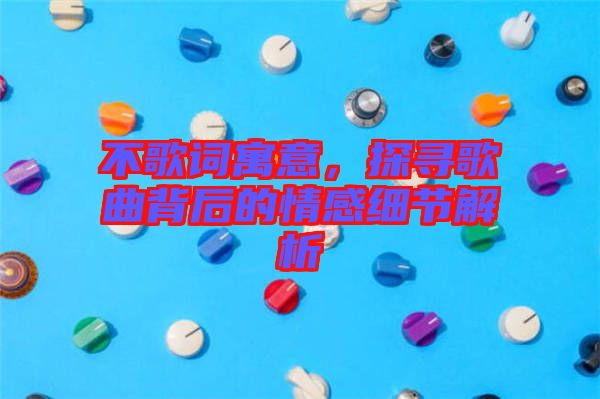 不歌詞寓意，探尋歌曲背后的情感細(xì)節(jié)解析