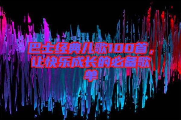 巴士經(jīng)典兒歌100首，讓快樂成長的必備歌單