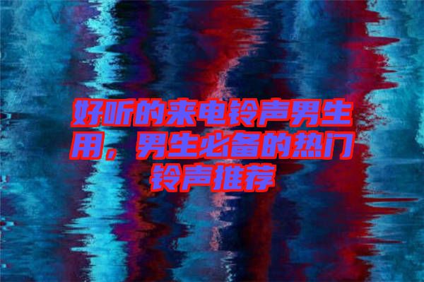 好聽的來電鈴聲男生用，男生必備的熱門鈴聲推薦