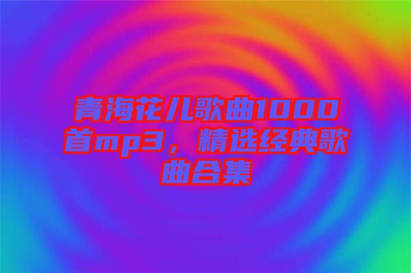青海花兒歌曲1000首mp3，精選經(jīng)典歌曲合集