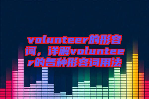 volunteer的形容詞，詳解volunteer的各種形容詞用法