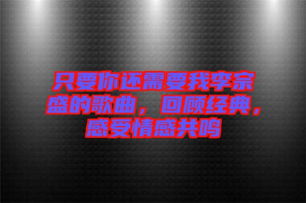 只要你還需要我李宗盛的歌曲，回顧經(jīng)典，感受情感共鳴