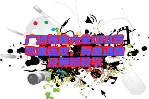 廣場舞曲大全100首歌曲連放，舞曲選曲及舞蹈教學