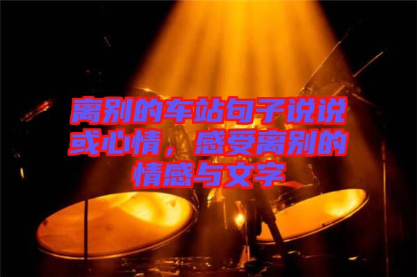 離別的車站句子說(shuō)說(shuō)或心情，感受離別的情感與文字