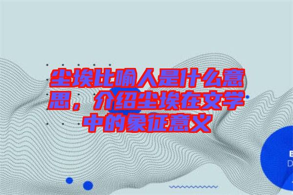塵埃比喻人是什么意思，介紹塵埃在文學(xué)中的象征意義