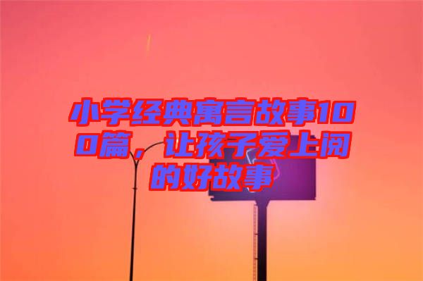 小學(xué)經(jīng)典寓言故事100篇，讓孩子愛上閱的好故事
