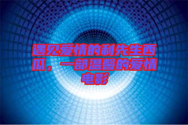 遇見愛情的利先生西瓜，一部溫馨的愛情電影