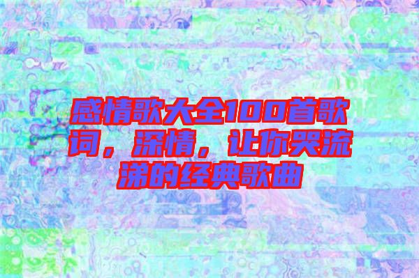 感情歌大全100首歌詞，深情，讓你哭流涕的經(jīng)典歌曲
