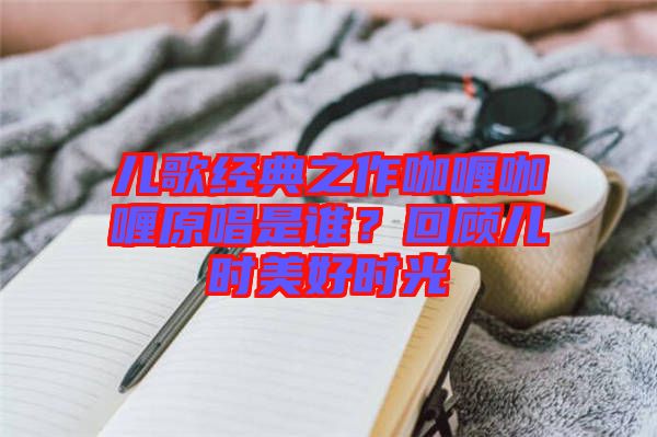兒歌經(jīng)典之作咖喱咖喱原唱是誰(shuí)？回顧兒時(shí)美好時(shí)光