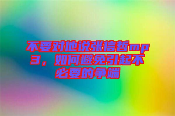 不要對(duì)他說(shuō)張信哲mp3，如何避免引起不必要的爭(zhēng)端