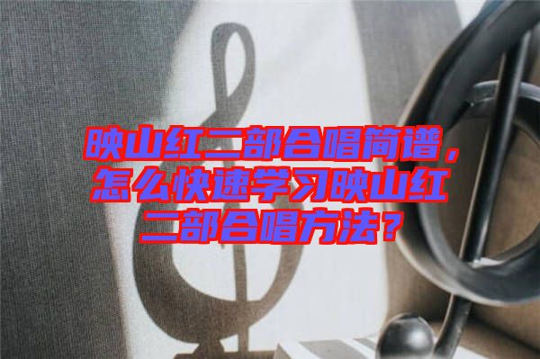 映山紅二部合唱簡(jiǎn)譜，怎么快速學(xué)習(xí)映山紅二部合唱方法？