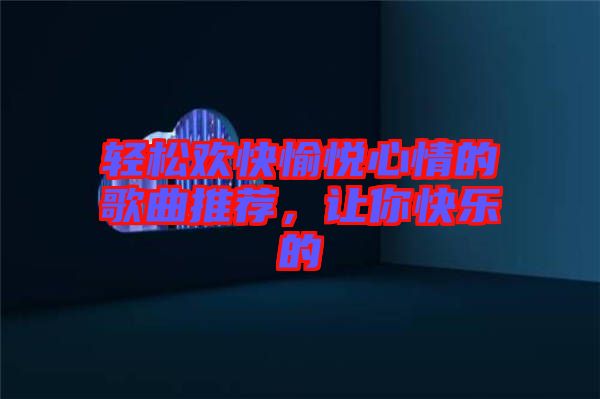 輕松歡快愉悅心情的歌曲推薦，讓你快樂的