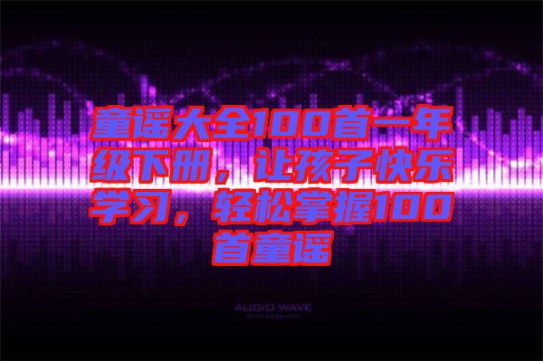 童謠大全100首一年級下冊，讓孩子快樂學習，輕松掌握100首童謠