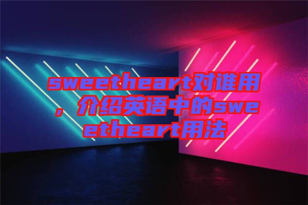 sweetheart對誰用，介紹英語中的sweetheart用法