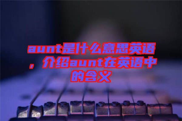 aunt是什么意思英語，介紹aunt在英語中的含義