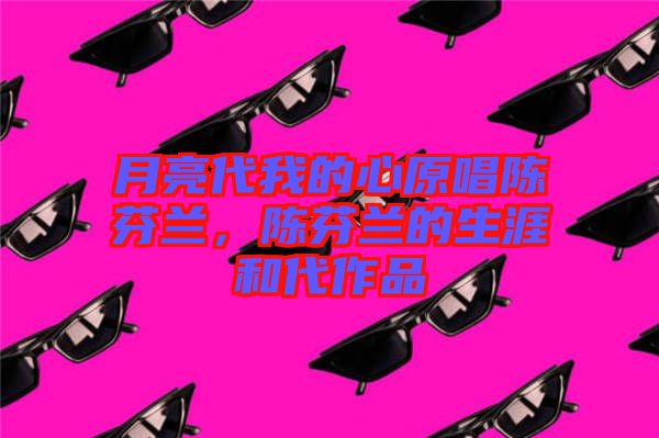 月亮代我的心原唱陳芬蘭，陳芬蘭的生涯和代作品