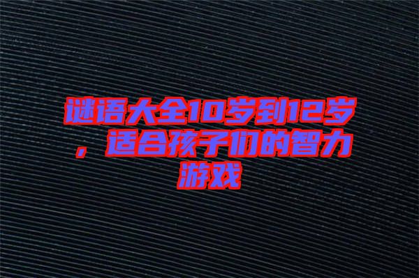 謎語大全10歲到12歲，適合孩子們的智力游戲