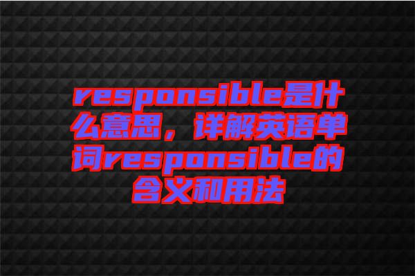 responsible是什么意思，詳解英語單詞responsible的含義和用法