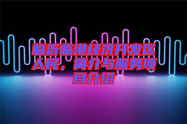 臨沂臨港經(jīng)濟(jì)開(kāi)發(fā)區(qū)人民，簡(jiǎn)介與服務(wù)項(xiàng)目介紹