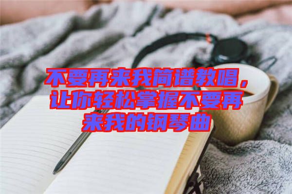 不要再來(lái)我簡(jiǎn)譜教唱，讓你輕松掌握不要再來(lái)我的鋼琴曲