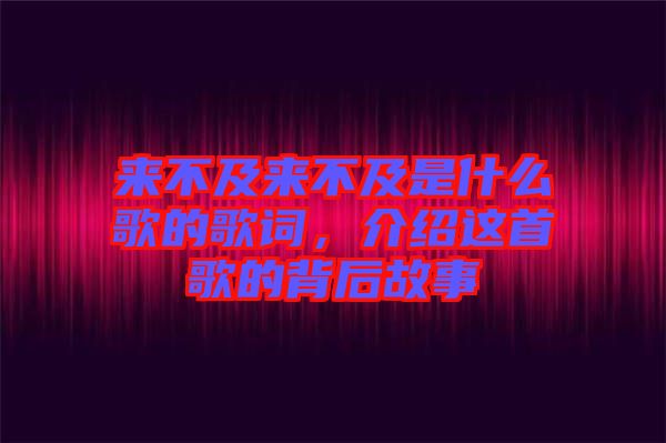 來(lái)不及來(lái)不及是什么歌的歌詞，介紹這首歌的背后故事