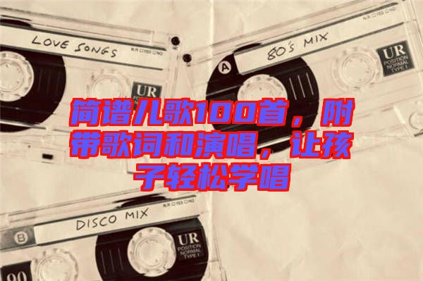 簡譜兒歌100首，附帶歌詞和演唱，讓孩子輕松學唱