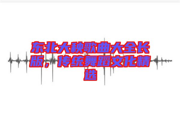 東北大秧歌曲大全長(zhǎng)版，傳統(tǒng)舞蹈文化精選
